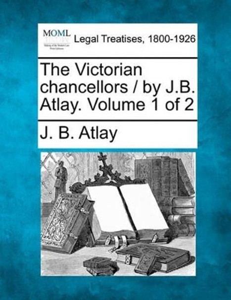 The Victorian Chancellors / By J.B. Atlay. Volume 1 of 2 by James Beresford Atlay 9781240176120