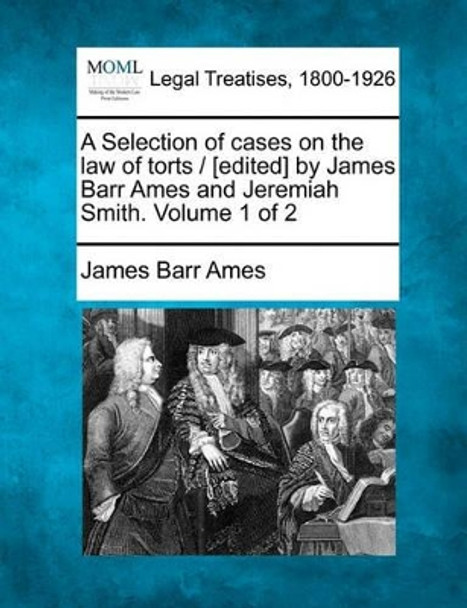 A Selection of Cases on the Law of Torts / [Edited] by James Barr Ames and Jeremiah Smith. Volume 1 of 2 by James Barr Ames 9781240186754