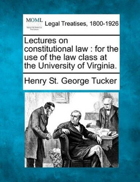 Lectures on Constitutional Law: For the Use of the Law Class at the University of Virginia. by Henry St George Tucker 9781240184095