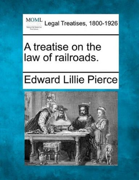 A Treatise on the Law of Railroads. by Edward Lillie Pierce 9781240185054