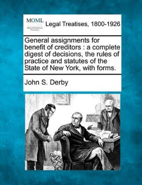 General Assignments for Benefit of Creditors: A Complete Digest of Decisions, the Rules of Practice and Statutes of the State of New York, with Forms. by John S Derby 9781240185931