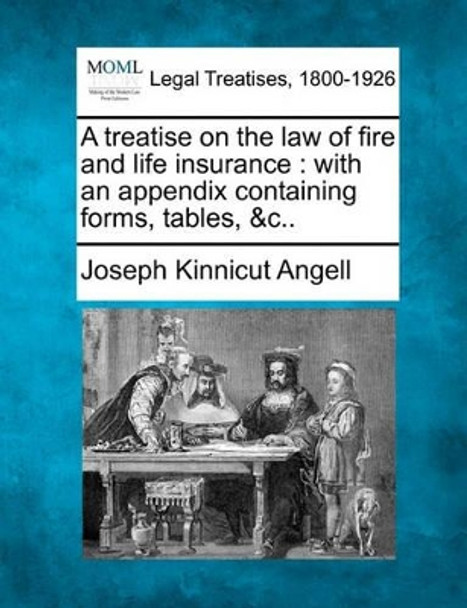 A Treatise on the Law of Fire and Life Insurance: With an Appendix Containing Forms, Tables, &C.. by Joseph Kinnicut Angell 9781240186457