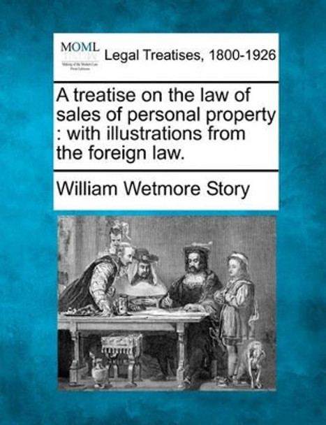 A Treatise on the Law of Sales of Personal Property: With Illustrations from the Foreign Law. by William Wetmore Story 9781240186624