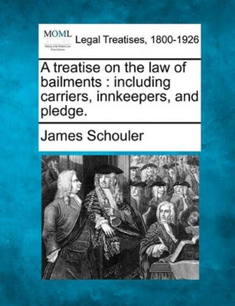 A Treatise on the Law of Bailments: Including Carriers, Innkeepers, and Pledge. by James Schouler 9781240189441