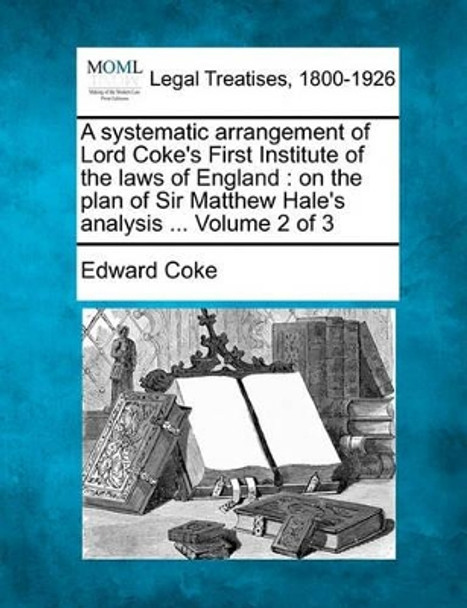 A Systematic Arrangement of Lord Coke's First Institute of the Laws of England: On the Plan of Sir Matthew Hale's Analysis ... Volume 2 of 3 by Edward Coke 9781240190218