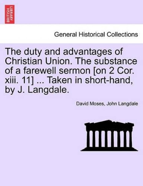 The Duty and Advantages of Christian Union. the Substance of a Farewell Sermon [on 2 Cor. XIII. 11] ... Taken in Short-Hand, by J. Langdale. by David Moses 9781240908202