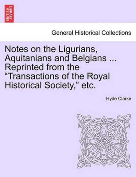 Notes on the Ligurians, Aquitanians and Belgians ... Reprinted from the Transactions of the Royal Historical Society, Etc. by Hyde Clarke 9781240924851