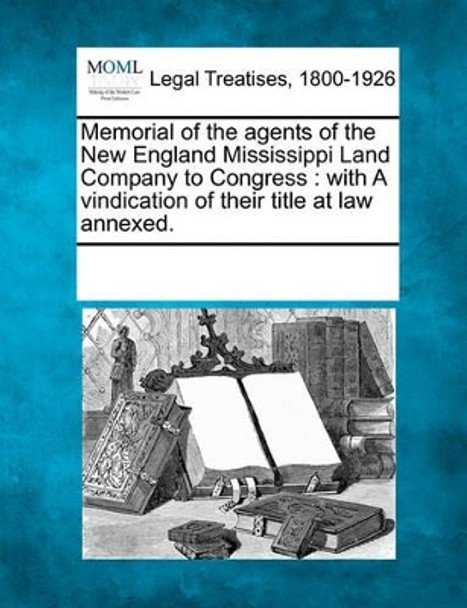 Memorial of the Agents of the New England Mississippi Land Company to Congress: With a Vindication of Their Title at Law Annexed. by Multiple Contributors 9781241004828