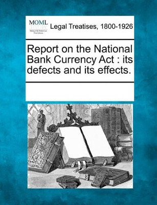 Report on the National Bank Currency ACT: Its Defects and Its Effects. by Multiple Contributors 9781241005108