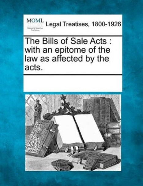 The Bills of Sale Acts: With an Epitome of the Law as Affected by the Acts. by Multiple Contributors 9781241006587