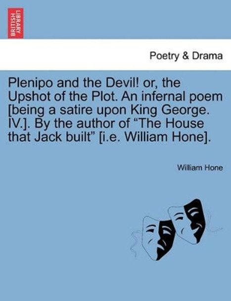 Plenipo and the Devil! Or, the Upshot of the Plot. an Infernal Poem [being a Satire Upon King George. IV.]. by the Author of the House That Jack Built [i.E. William Hone]. by William Hone 9781241021467