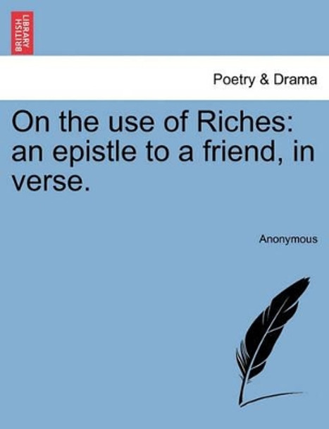 On the Use of Riches: An Epistle to a Friend, in Verse. by Anonymous 9781241014377