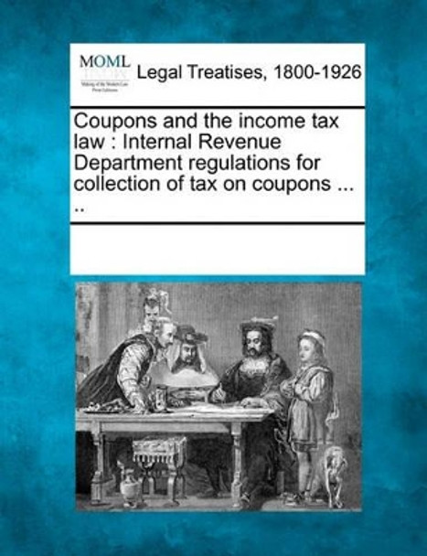 Coupons and the Income Tax Law: Internal Revenue Department Regulations for Collection of Tax on Coupons ... .. by Multiple Contributors 9781241018986