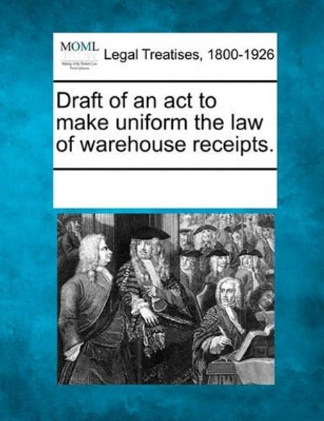 Draft of an ACT to Make Uniform the Law of Warehouse Receipts. by Multiple Contributors 9781241019051