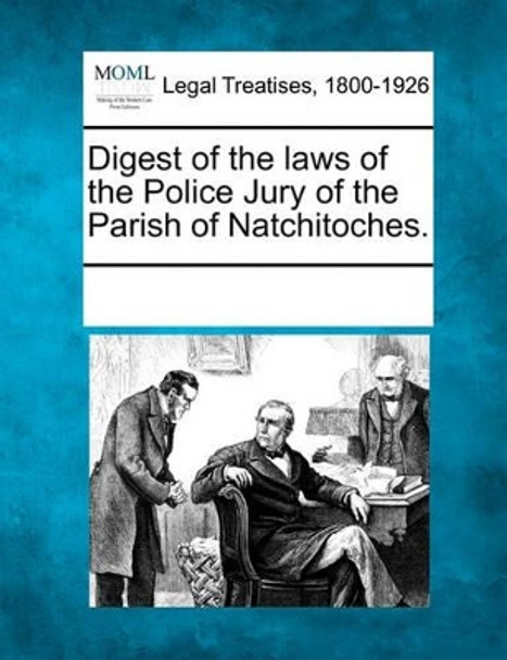 Digest of the Laws of the Police Jury of the Parish of Natchitoches. by Multiple Contributors 9781241019952