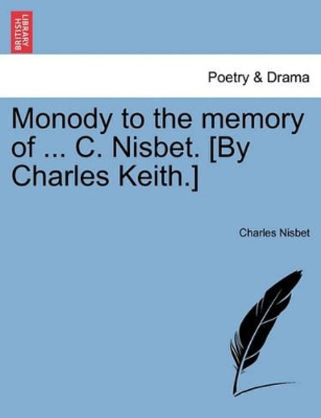 Monody to the Memory of ... C. Nisbet. [by Charles Keith.] by Charles Nisbet 9781241021535