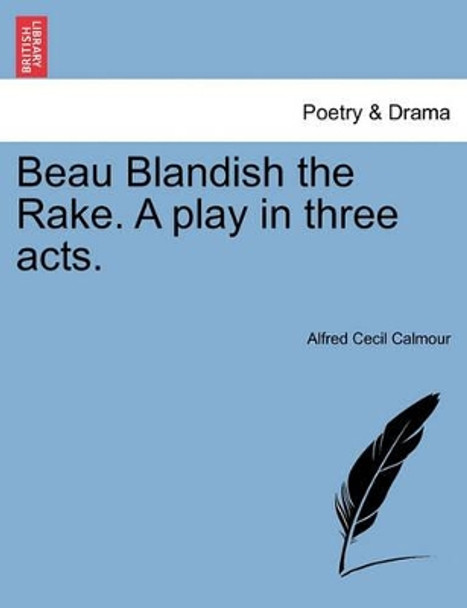 Beau Blandish the Rake. a Play in Three Acts. by Alfred C Calmour 9781241074623