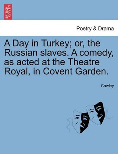 A Day in Turkey; Or, the Russian Slaves. a Comedy, as Acted at the Theatre Royal, in Covent Garden. by Cowley 9781241030902