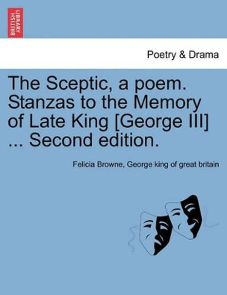 The Sceptic, a Poem. Stanzas to the Memory of Late King [George III] ... Second Edition. by Felicia Browne 9781241031749