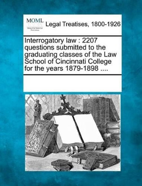 Interrogatory Law: 2207 Questions Submitted to the Graduating Classes of the Law School of Cincinnati College for the Years 1879-1898 .... by Multiple Contributors 9781241044138