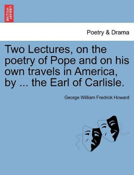 Two Lectures, on the Poetry of Pope and on His Own Travels in America, by ... the Earl of Carlisle. by George William Fredrick Howard 9781241045876