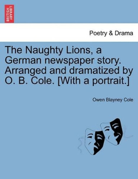 The Naughty Lions, a German Newspaper Story. Arranged and Dramatized by O. B. Cole. [with a Portrait.] by Owen Blayney Cole 9781241057299