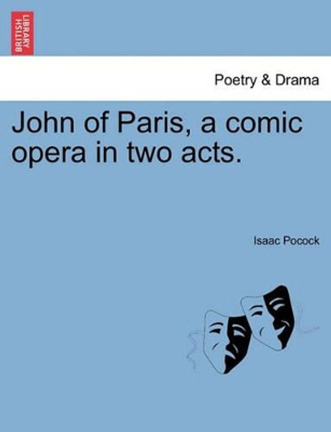 John of Paris, a Comic Opera in Two Acts. by Isaac Pocock 9781241063221