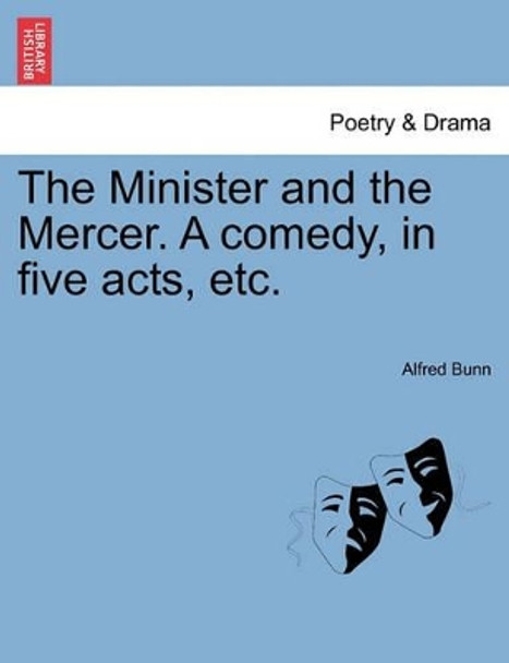 The Minister and the Mercer. a Comedy, in Five Acts, Etc. by Alfred Bunn 9781241066703