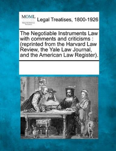 The Negotiable Instruments Law with Comments and Criticisms: (Reprinted from the Harvard Law Review, the Yale Law Journal, and the American Law Register). by Multiple Contributors 9781241086053