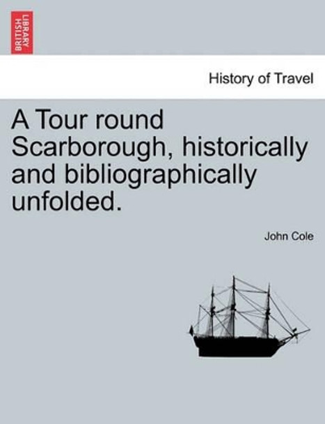 A Tour Round Scarborough, Historically and Bibliographically Unfolded. by John Cole 9781241092894