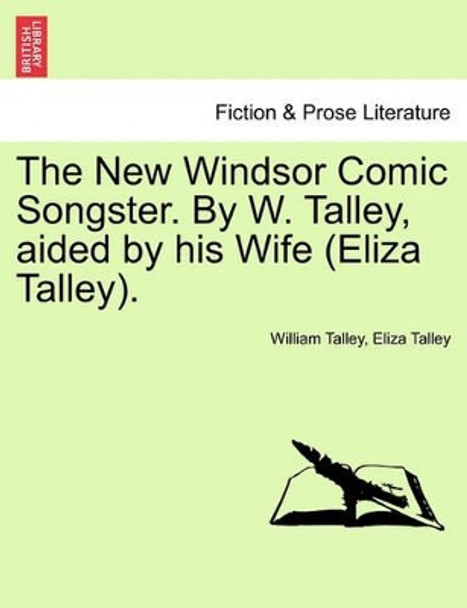 The New Windsor Comic Songster. by W. Talley, Aided by His Wife (Eliza Talley). by William Talley 9781241094034