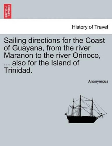 Sailing Directions for the Coast of Guayana, from the River Maranon to the River Orinoco, ... Also for the Island of Trinidad. by Anonymous 9781241104306