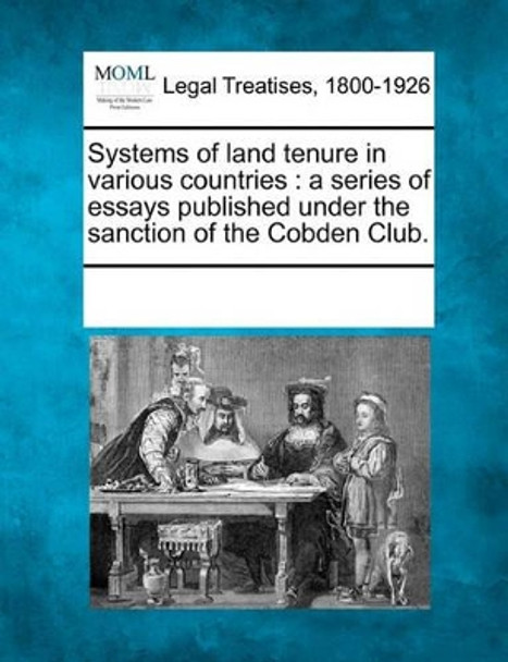 Systems of Land Tenure in Various Countries: A Series of Essays Published Under the Sanction of the Cobden Club. by Multiple Contributors 9781241110413