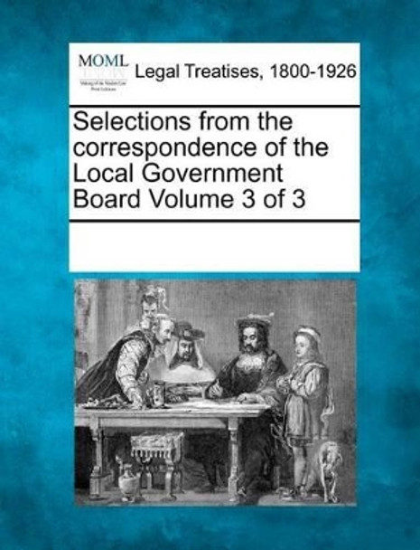 Selections from the Correspondence of the Local Government Board Volume 3 of 3 by Multiple Contributors 9781241115777
