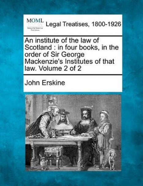 An Institute of the Law of Scotland: In Four Books, in the Order of Sir George MacKenzie's Institutes of That Law. Volume 2 of 2 by John Erskine 9781241141264