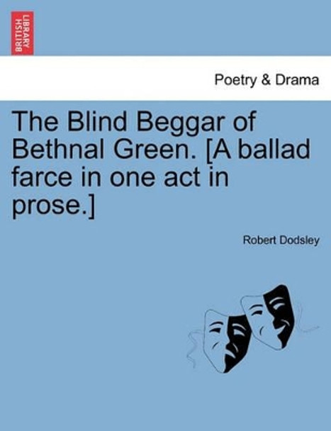 The Blind Beggar of Bethnal Green. [A Ballad Farce in One Act in Prose.] by Robert Dodsley 9781241170455