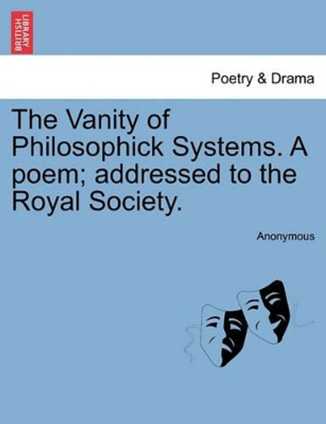 The Vanity of Philosophick Systems. a Poem; Addressed to the Royal Society. by Anonymous 9781241179205