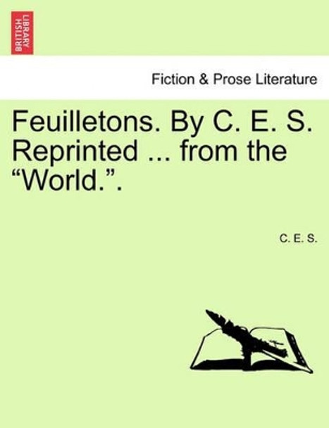 Feuilletons. by C. E. S. Reprinted ... from the &quot;World..&quot; by C E S 9781241183776