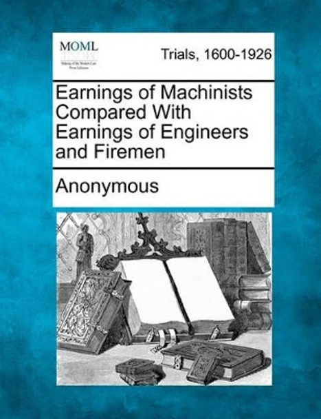 Earnings of Machinists Compared with Earnings of Engineers and Firemen by Anonymous 9781241189150