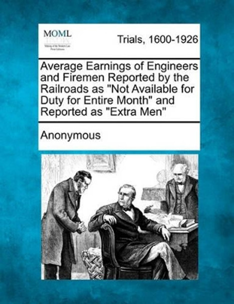 Average Earnings of Engineers and Firemen Reported by the Railroads as &quot;Not Available for Duty for Entire Month&quot; and Reported as &quot;Extra Men&quot; by Anonymous 9781241215798