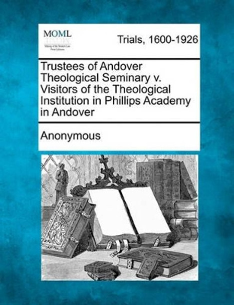 Trustees of Andover Theological Seminary V. Visitors of the Theological Institution in Phillips Academy in Andover by Anonymous 9781241233501