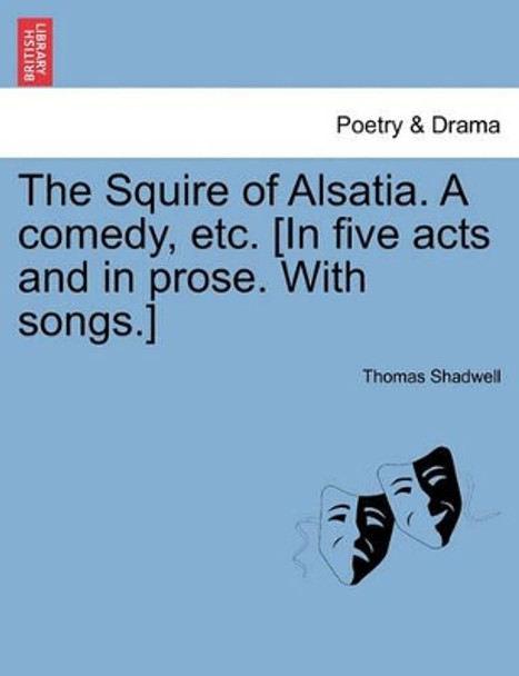 The Squire of Alsatia. a Comedy, Etc. [In Five Acts and in Prose. with Songs.] by Thomas Shadwell 9781241124809