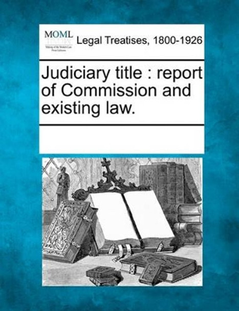 Judiciary Title: Report of Commission and Existing Law. by Multiple Contributors 9781241133894