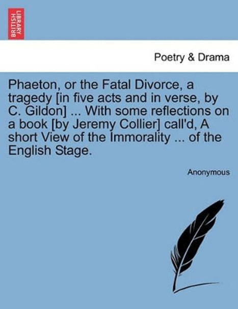 Phaeton, or the Fatal Divorce, a Tragedy [In Five Acts and in Verse, by C. Gildon] ... with Some Reflections on a Book [By Jeremy Collier] Call'd, a Short View of the Immorality ... of the English Stage. by Anonymous 9781241135287