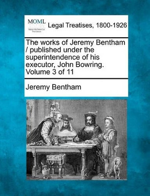 The Works of Jeremy Bentham / Published Under the Superintendence of His Executor, John Bowring. Volume 3 of 11 by Jeremy Bentham 9781241143602