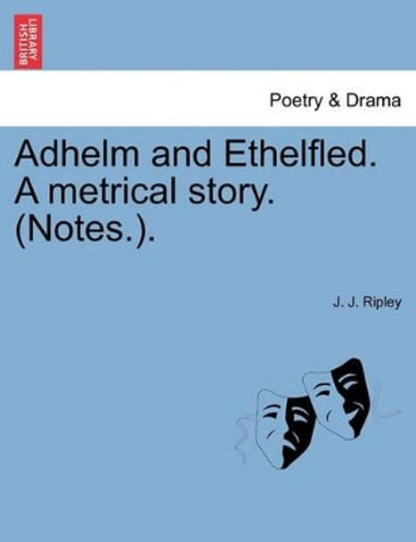 Adhelm and Ethelfled. a Metrical Story. (Notes.). by J J Ripley 9781241148898