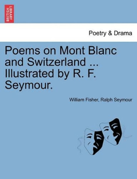 Poems on Mont Blanc and Switzerland ... Illustrated by R. F. Seymour. by Professor and Director Idce William Fisher 9781241152536