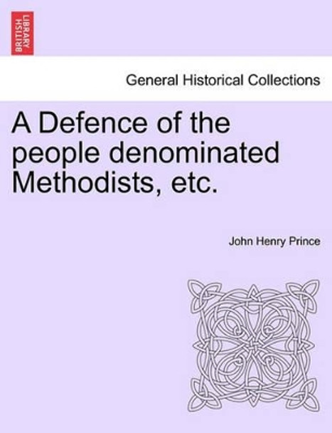 A Defence of the People Denominated Methodists, Etc. by John Henry Prince 9781241177720