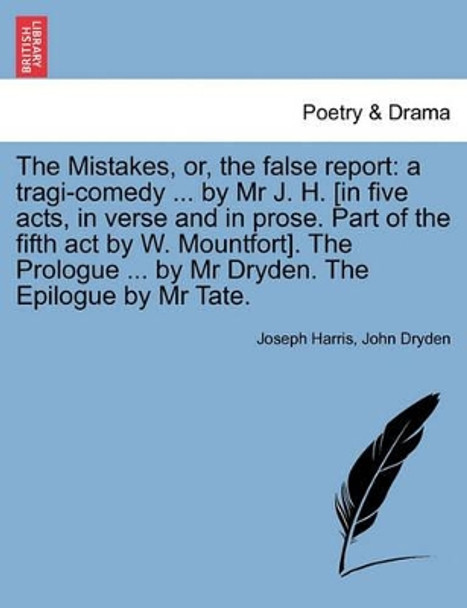 The Mistakes, Or, the False Report: A Tragi-Comedy ... by MR J. H. [In Five Acts, in Verse and in Prose. Part of the Fifth Act by W. Mountfort]. the Prologue ... by MR Dryden. the Epilogue by MR Tate. by Joseph Harris 9781241246853