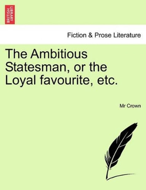 The Ambitious Statesman, or the Loyal Favourite, Etc. by MR Crown 9781241247973